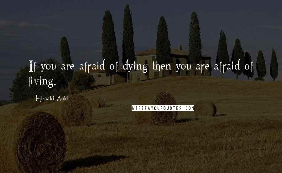 Hiroaki Aoki Quotes: If you are afraid of dying then you are afraid of living.