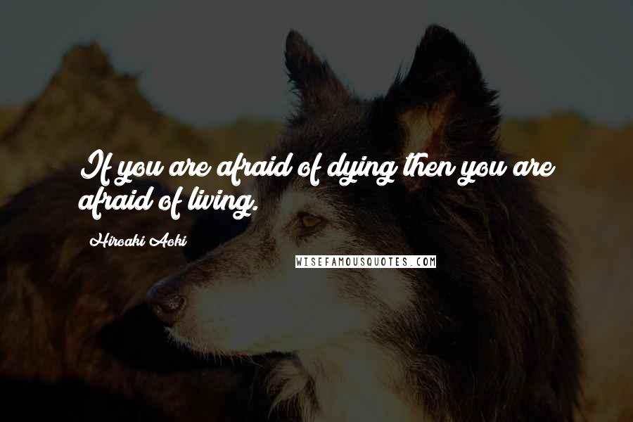 Hiroaki Aoki Quotes: If you are afraid of dying then you are afraid of living.