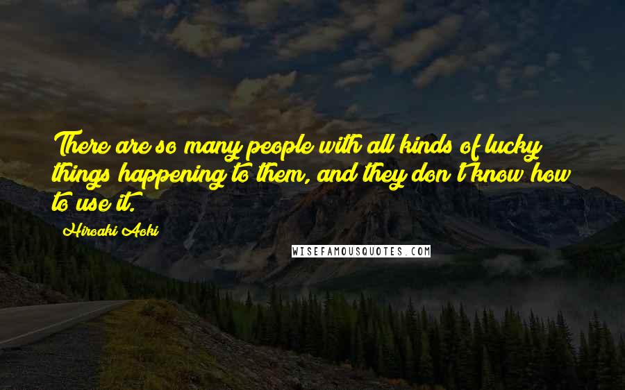 Hiroaki Aoki Quotes: There are so many people with all kinds of lucky things happening to them, and they don't know how to use it.