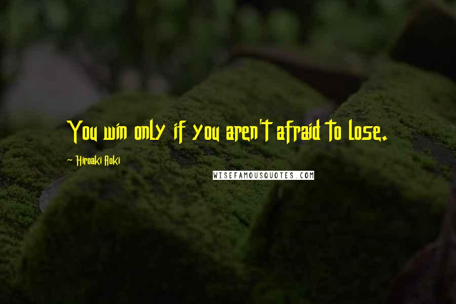 Hiroaki Aoki Quotes: You win only if you aren't afraid to lose.