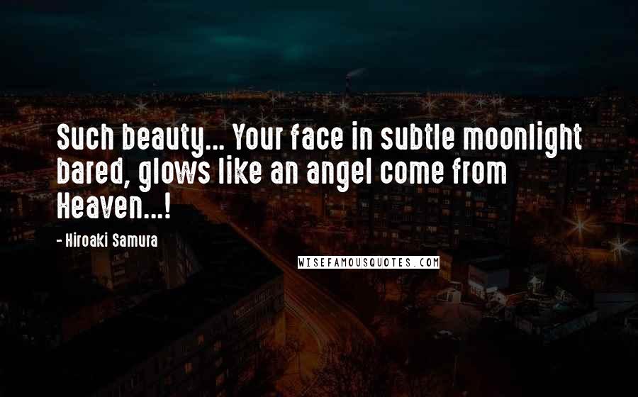 Hiroaki Samura Quotes: Such beauty... Your face in subtle moonlight bared, glows like an angel come from Heaven...!