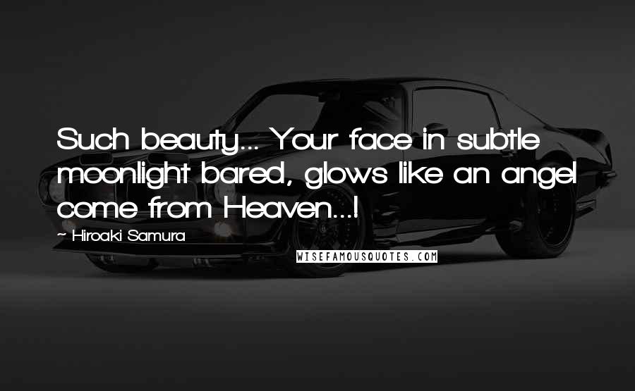 Hiroaki Samura Quotes: Such beauty... Your face in subtle moonlight bared, glows like an angel come from Heaven...!
