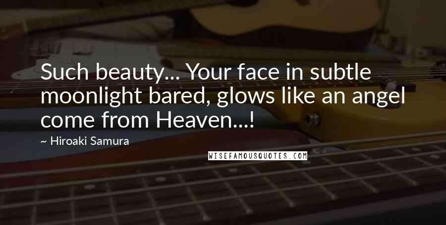 Hiroaki Samura Quotes: Such beauty... Your face in subtle moonlight bared, glows like an angel come from Heaven...!