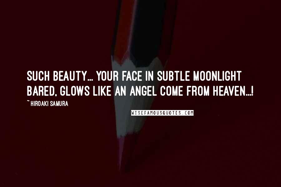 Hiroaki Samura Quotes: Such beauty... Your face in subtle moonlight bared, glows like an angel come from Heaven...!