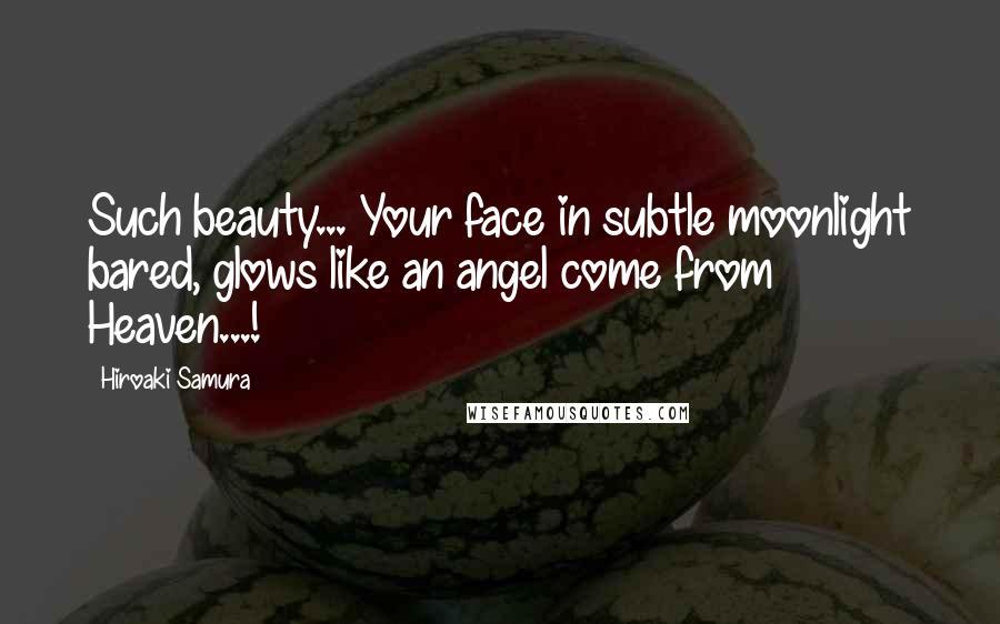 Hiroaki Samura Quotes: Such beauty... Your face in subtle moonlight bared, glows like an angel come from Heaven...!