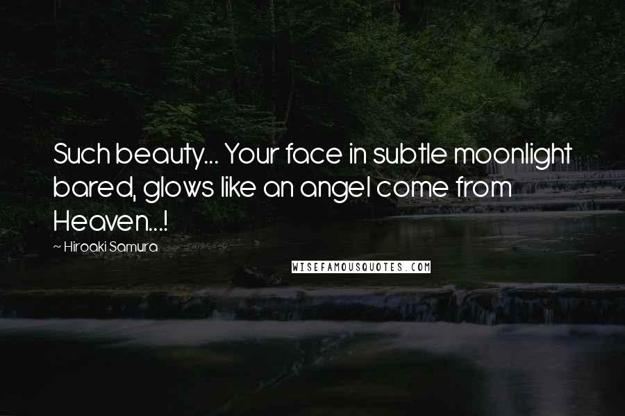 Hiroaki Samura Quotes: Such beauty... Your face in subtle moonlight bared, glows like an angel come from Heaven...!