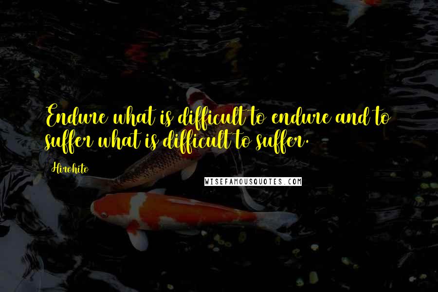 Hirohito Quotes: Endure what is difficult to endure and to suffer what is difficult to suffer.
