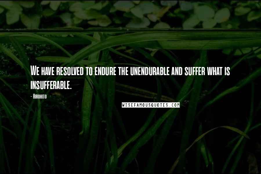 Hirohito Quotes: We have resolved to endure the unendurable and suffer what is insufferable.