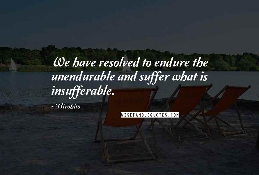 Hirohito Quotes: We have resolved to endure the unendurable and suffer what is insufferable.