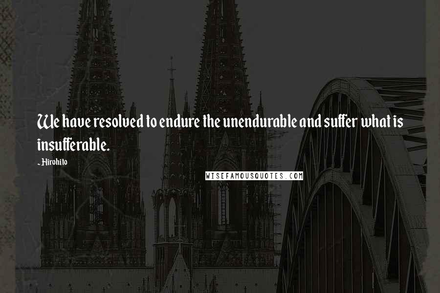 Hirohito Quotes: We have resolved to endure the unendurable and suffer what is insufferable.