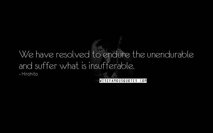 Hirohito Quotes: We have resolved to endure the unendurable and suffer what is insufferable.
