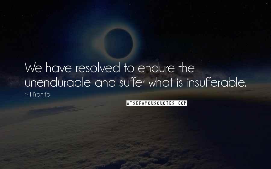Hirohito Quotes: We have resolved to endure the unendurable and suffer what is insufferable.