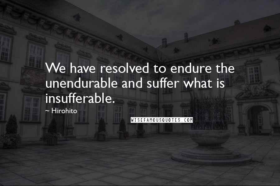 Hirohito Quotes: We have resolved to endure the unendurable and suffer what is insufferable.