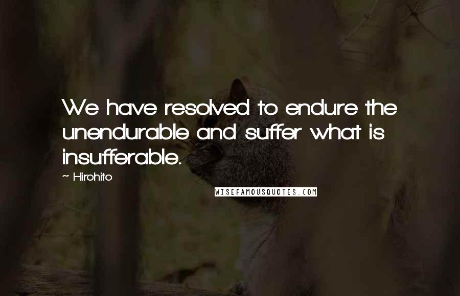 Hirohito Quotes: We have resolved to endure the unendurable and suffer what is insufferable.