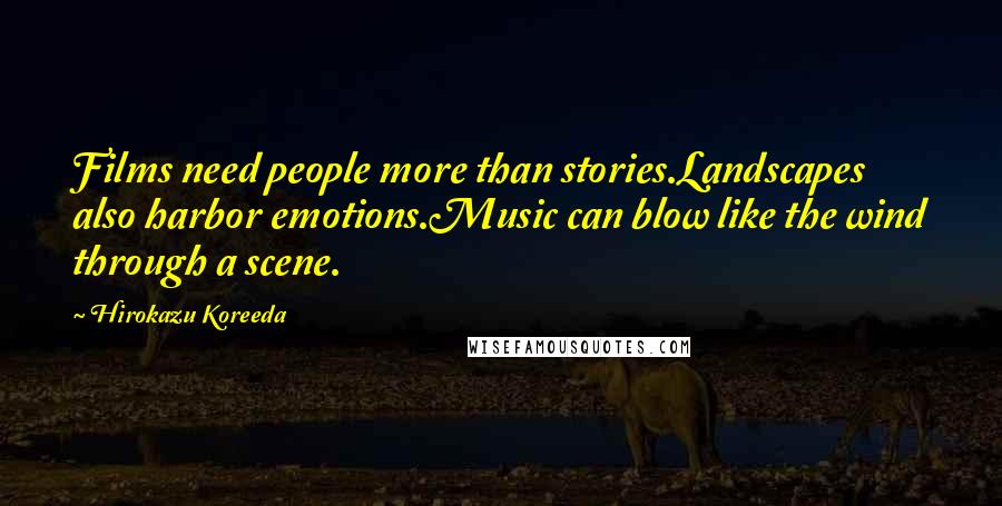 Hirokazu Koreeda Quotes: Films need people more than stories.Landscapes also harbor emotions.Music can blow like the wind through a scene.