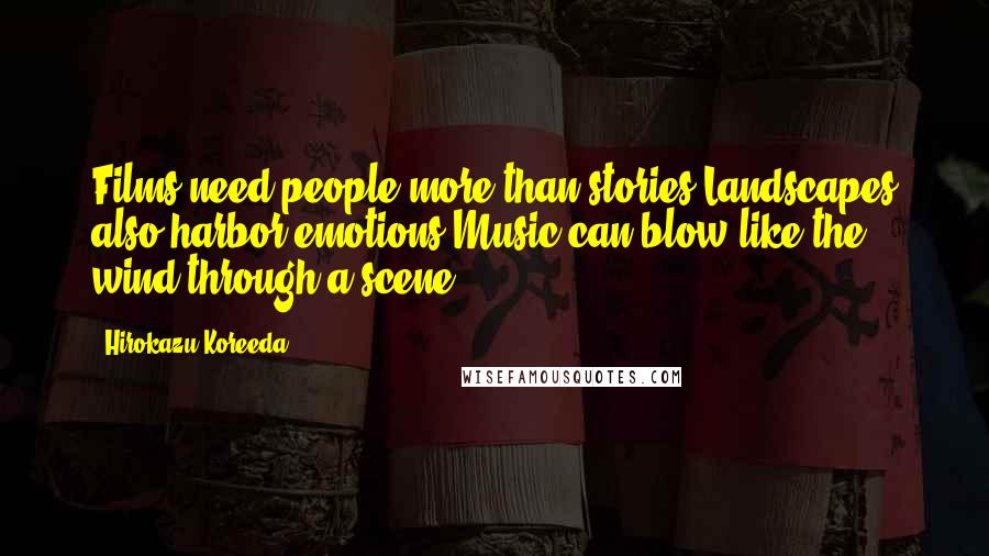 Hirokazu Koreeda Quotes: Films need people more than stories.Landscapes also harbor emotions.Music can blow like the wind through a scene.