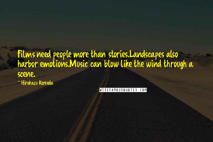 Hirokazu Koreeda Quotes: Films need people more than stories.Landscapes also harbor emotions.Music can blow like the wind through a scene.