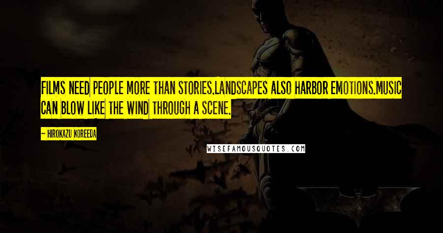 Hirokazu Koreeda Quotes: Films need people more than stories.Landscapes also harbor emotions.Music can blow like the wind through a scene.