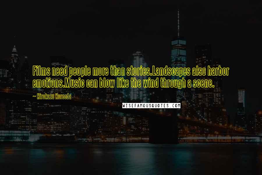 Hirokazu Koreeda Quotes: Films need people more than stories.Landscapes also harbor emotions.Music can blow like the wind through a scene.