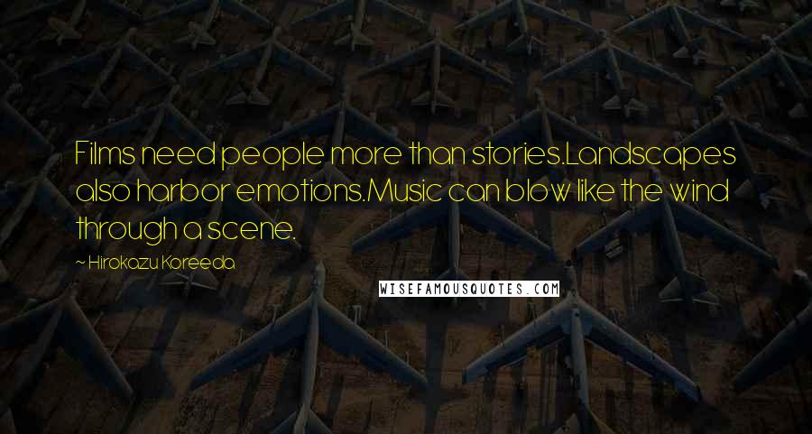 Hirokazu Koreeda Quotes: Films need people more than stories.Landscapes also harbor emotions.Music can blow like the wind through a scene.