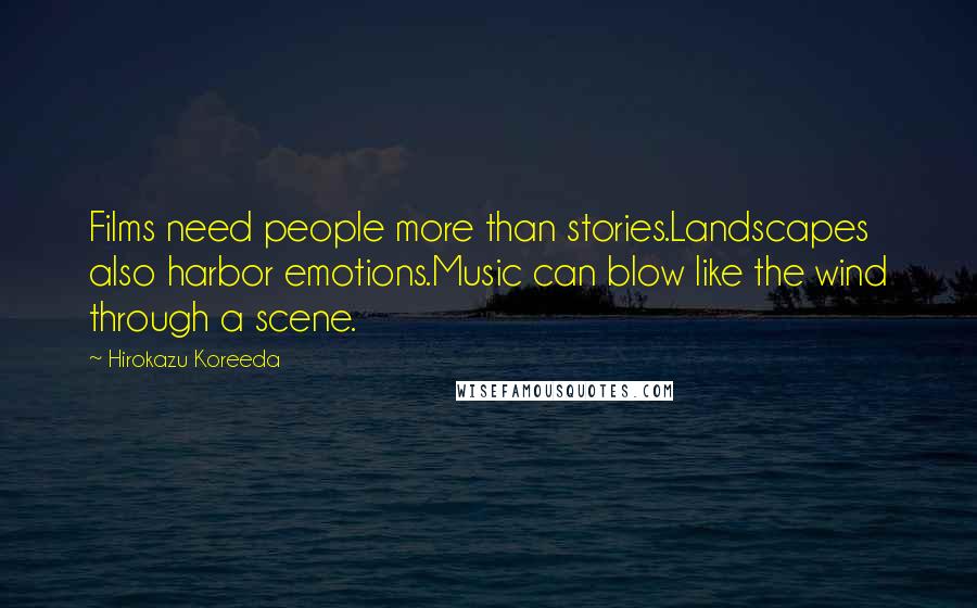 Hirokazu Koreeda Quotes: Films need people more than stories.Landscapes also harbor emotions.Music can blow like the wind through a scene.