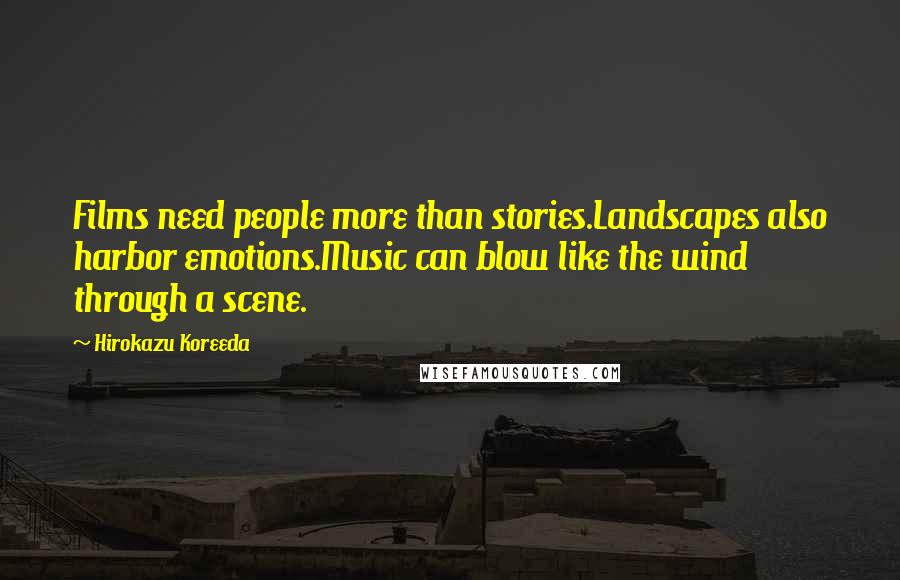 Hirokazu Koreeda Quotes: Films need people more than stories.Landscapes also harbor emotions.Music can blow like the wind through a scene.