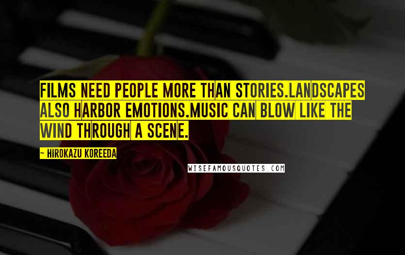 Hirokazu Koreeda Quotes: Films need people more than stories.Landscapes also harbor emotions.Music can blow like the wind through a scene.