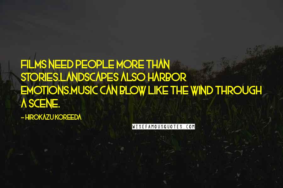 Hirokazu Koreeda Quotes: Films need people more than stories.Landscapes also harbor emotions.Music can blow like the wind through a scene.