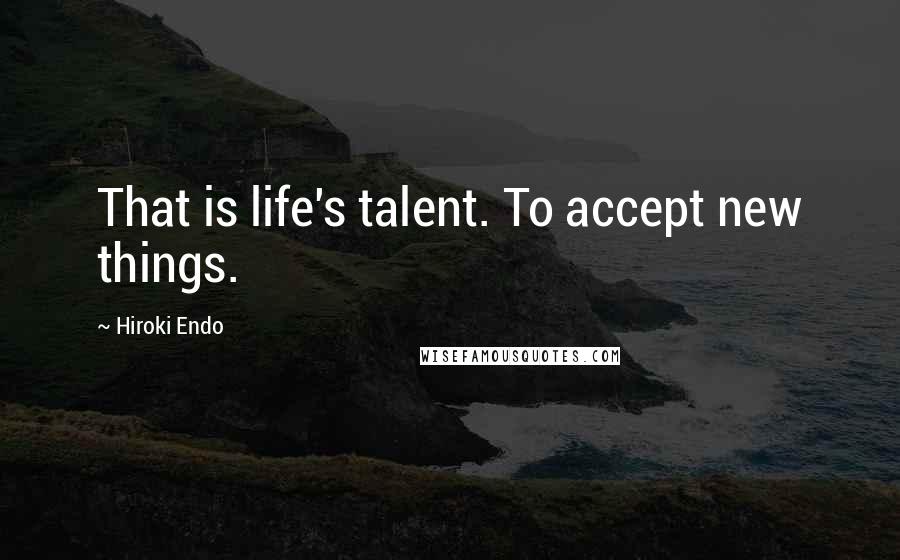 Hiroki Endo Quotes: That is life's talent. To accept new things.