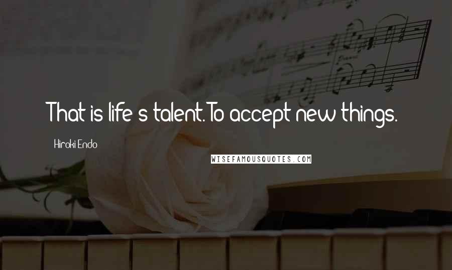 Hiroki Endo Quotes: That is life's talent. To accept new things.