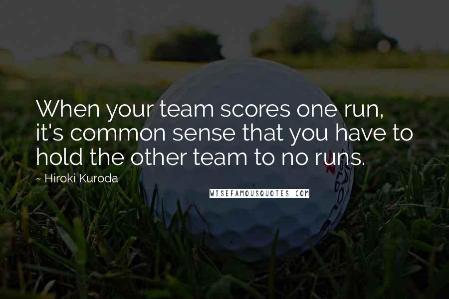 Hiroki Kuroda Quotes: When your team scores one run, it's common sense that you have to hold the other team to no runs.