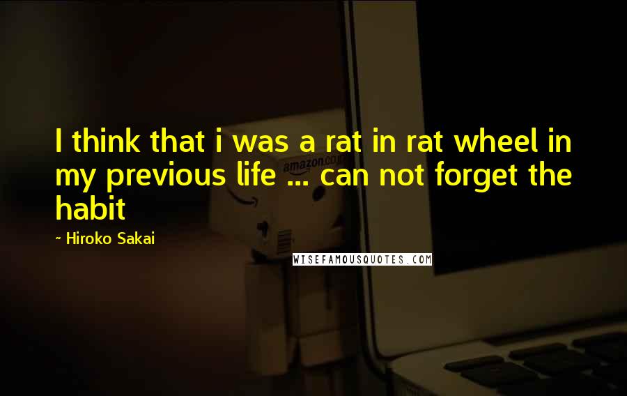 Hiroko Sakai Quotes: I think that i was a rat in rat wheel in my previous life ... can not forget the habit