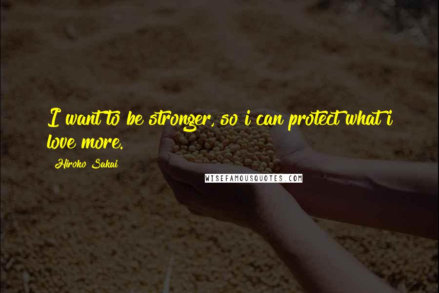 Hiroko Sakai Quotes: I want to be stronger, so i can protect what i love more.