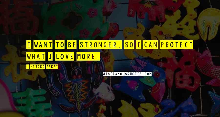 Hiroko Sakai Quotes: I want to be stronger, so i can protect what i love more.