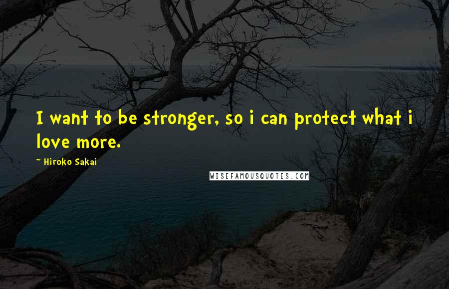 Hiroko Sakai Quotes: I want to be stronger, so i can protect what i love more.