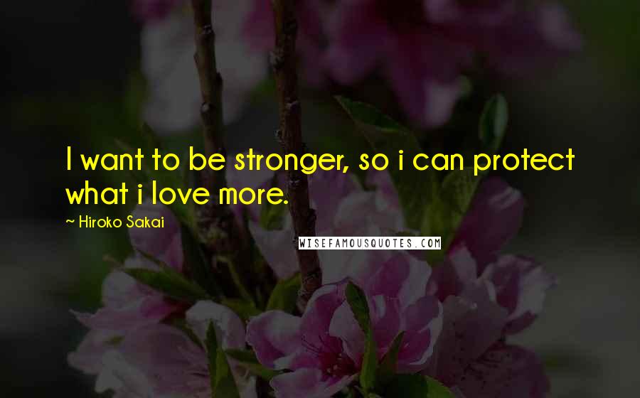 Hiroko Sakai Quotes: I want to be stronger, so i can protect what i love more.