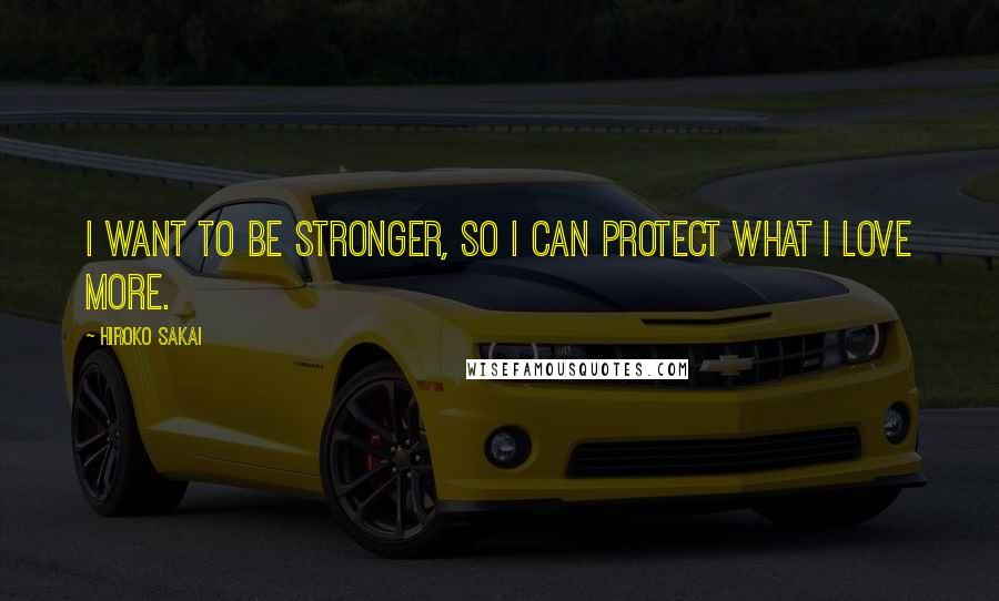 Hiroko Sakai Quotes: I want to be stronger, so i can protect what i love more.