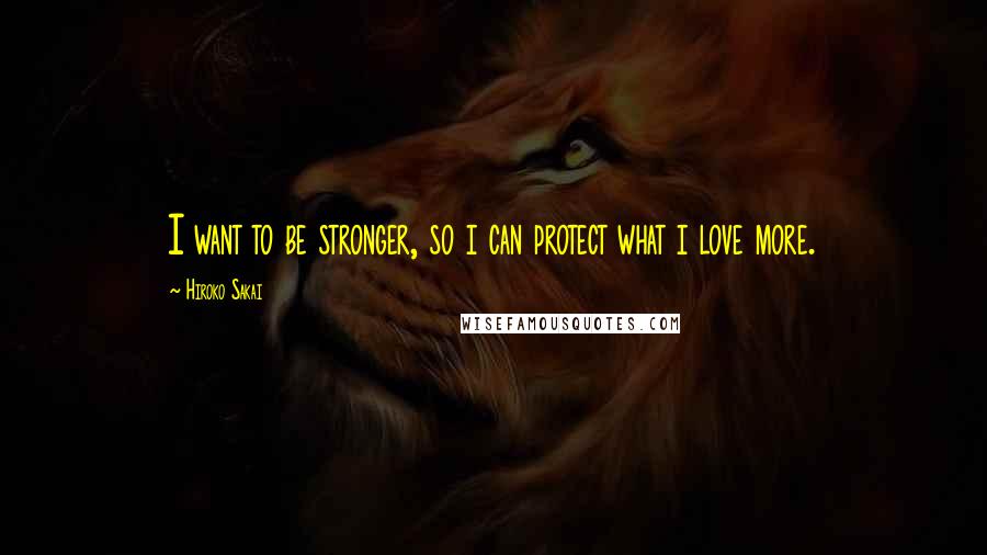 Hiroko Sakai Quotes: I want to be stronger, so i can protect what i love more.