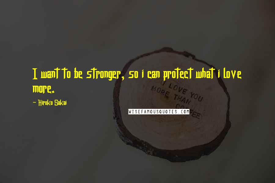 Hiroko Sakai Quotes: I want to be stronger, so i can protect what i love more.