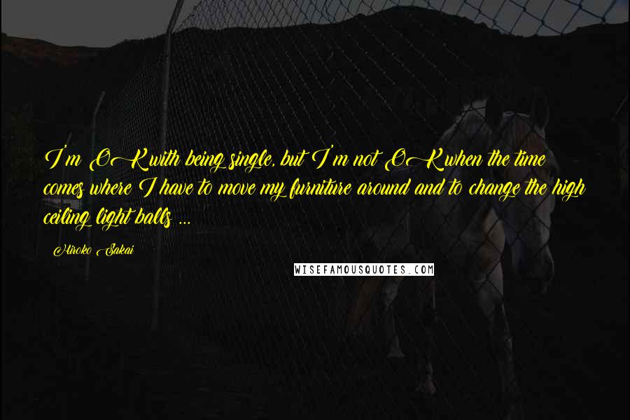 Hiroko Sakai Quotes: I'm OK with being single, but I'm not OK when the time comes where I have to move my furniture around and to change the high ceiling light balls ...