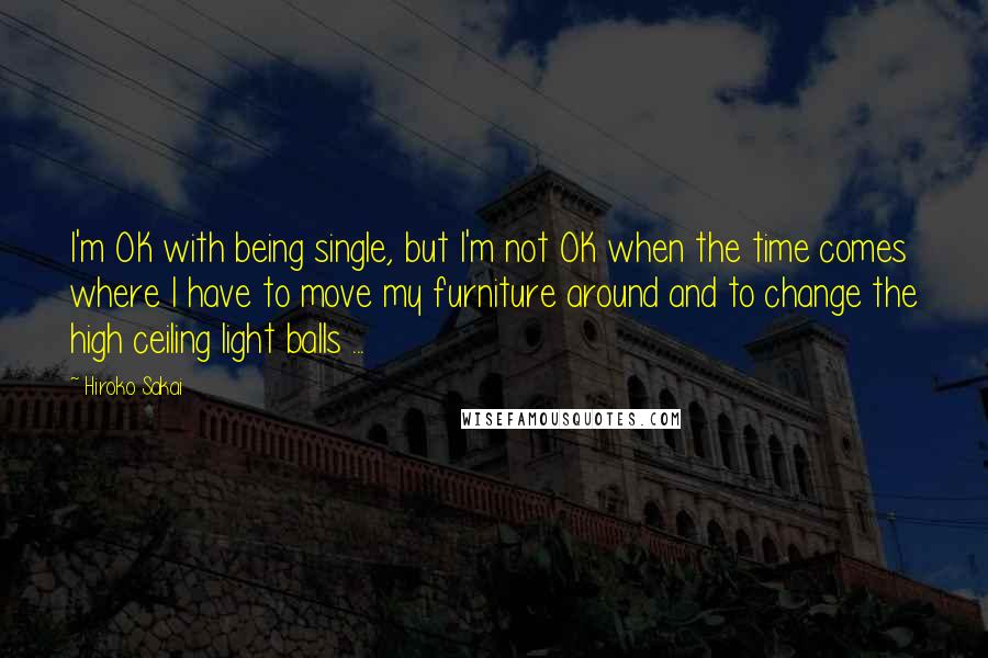 Hiroko Sakai Quotes: I'm OK with being single, but I'm not OK when the time comes where I have to move my furniture around and to change the high ceiling light balls ...