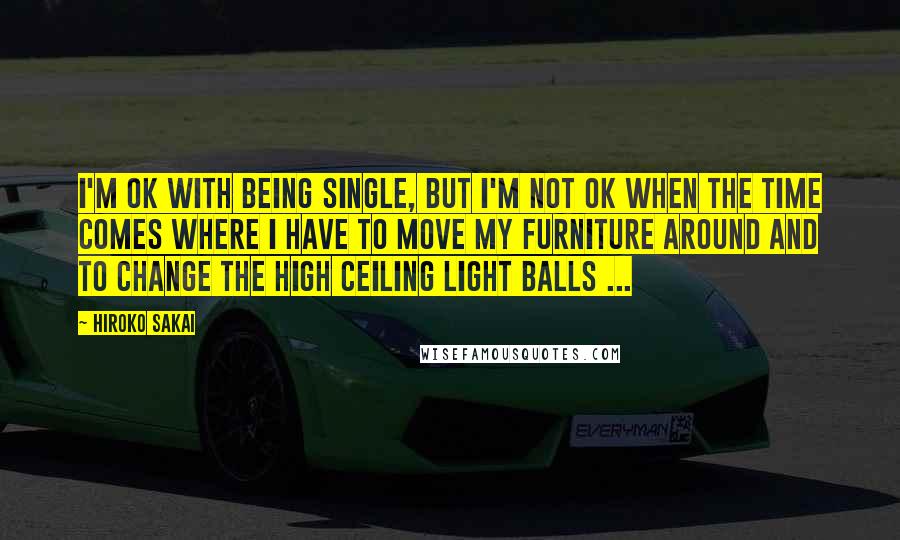 Hiroko Sakai Quotes: I'm OK with being single, but I'm not OK when the time comes where I have to move my furniture around and to change the high ceiling light balls ...