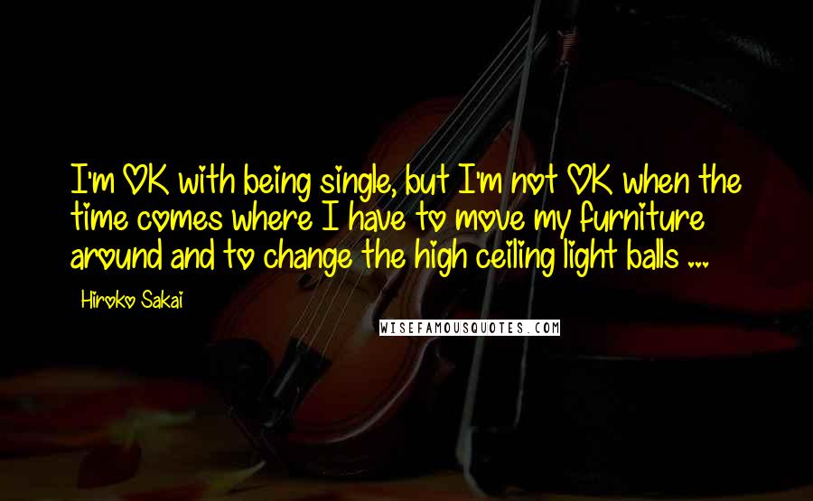 Hiroko Sakai Quotes: I'm OK with being single, but I'm not OK when the time comes where I have to move my furniture around and to change the high ceiling light balls ...