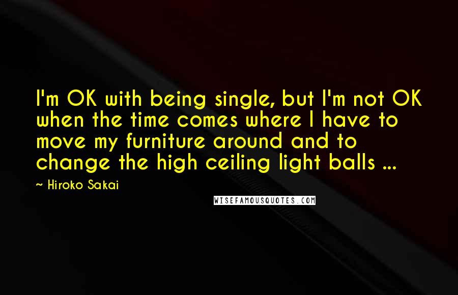 Hiroko Sakai Quotes: I'm OK with being single, but I'm not OK when the time comes where I have to move my furniture around and to change the high ceiling light balls ...