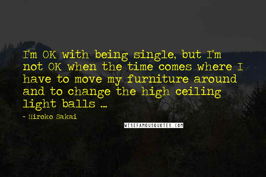 Hiroko Sakai Quotes: I'm OK with being single, but I'm not OK when the time comes where I have to move my furniture around and to change the high ceiling light balls ...