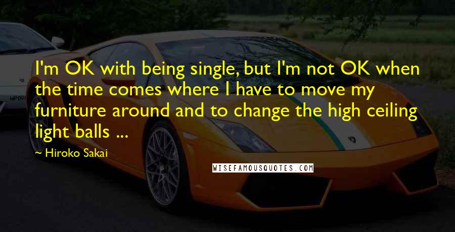 Hiroko Sakai Quotes: I'm OK with being single, but I'm not OK when the time comes where I have to move my furniture around and to change the high ceiling light balls ...