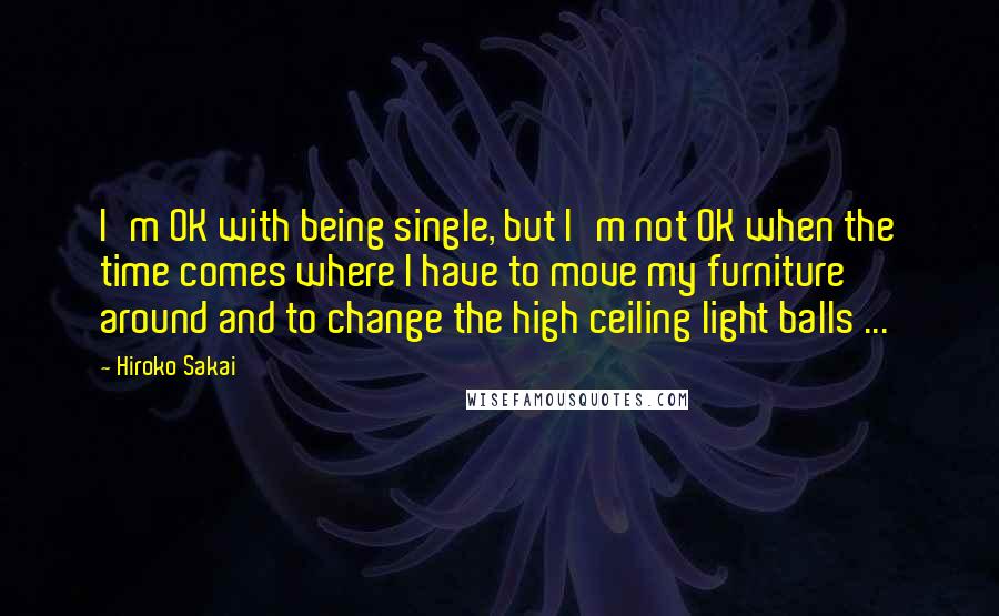 Hiroko Sakai Quotes: I'm OK with being single, but I'm not OK when the time comes where I have to move my furniture around and to change the high ceiling light balls ...