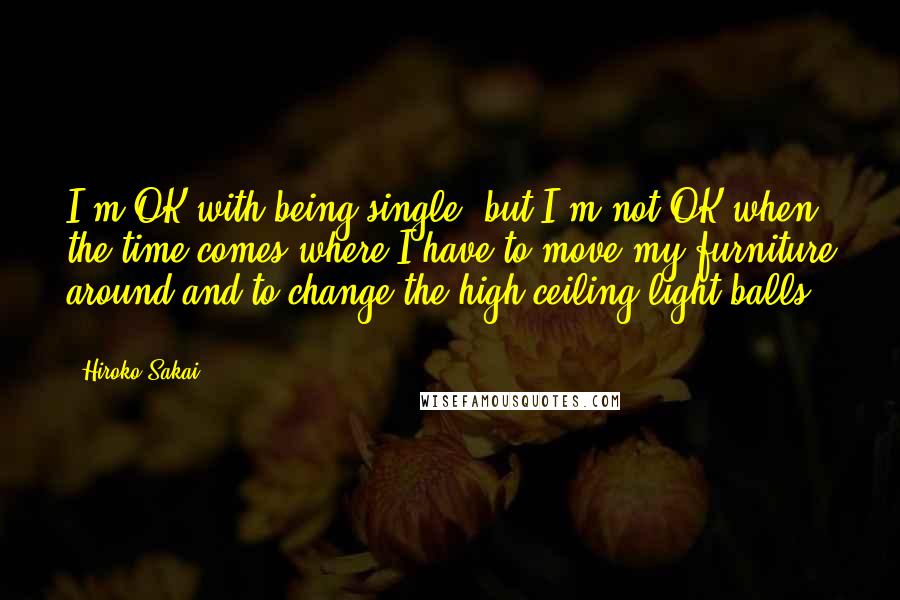 Hiroko Sakai Quotes: I'm OK with being single, but I'm not OK when the time comes where I have to move my furniture around and to change the high ceiling light balls ...