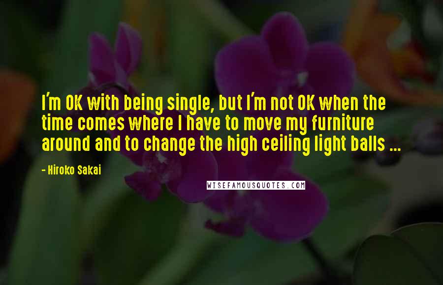 Hiroko Sakai Quotes: I'm OK with being single, but I'm not OK when the time comes where I have to move my furniture around and to change the high ceiling light balls ...