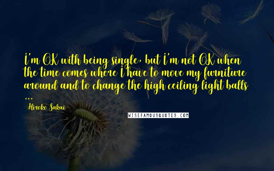 Hiroko Sakai Quotes: I'm OK with being single, but I'm not OK when the time comes where I have to move my furniture around and to change the high ceiling light balls ...